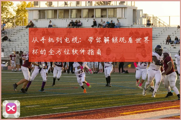 从手机到电视：带你解锁观看世界杯的全方位软件指南
