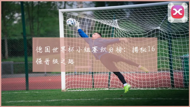 德国世界杯小组赛积分榜：揭秘16强晋级之路