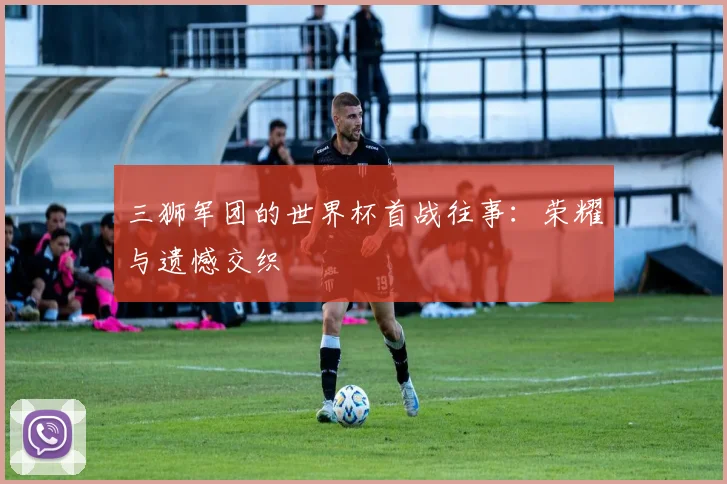 三狮军团的世界杯首战往事：荣耀与遗憾交织