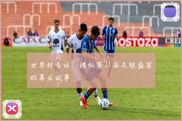 世界杯专访：揭秘第21届足球盛宴的幕后故事