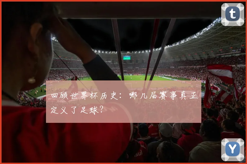 回顾世界杯历史：哪几届赛事真正定义了足球？