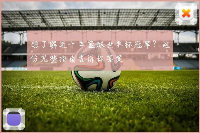 想了解近十年篮球世界杯冠军？这份完整指南告诉你答案