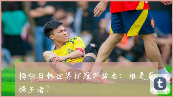 揭秘日韩世界杯冠军排名：谁是最强王者？