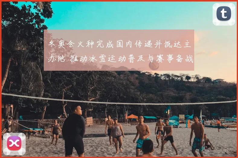冬奥会火种完成国内传递并抵达主办地 推动冰雪运动普及与赛事备战