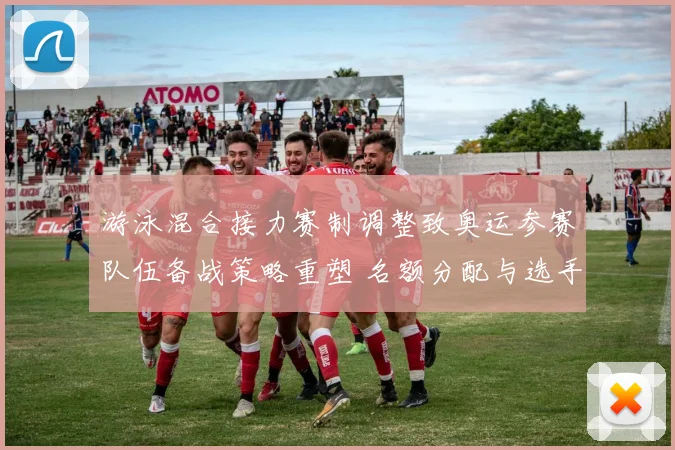 游泳混合接力赛制调整致奥运参赛队伍备战策略重塑 名额分配与选手配置