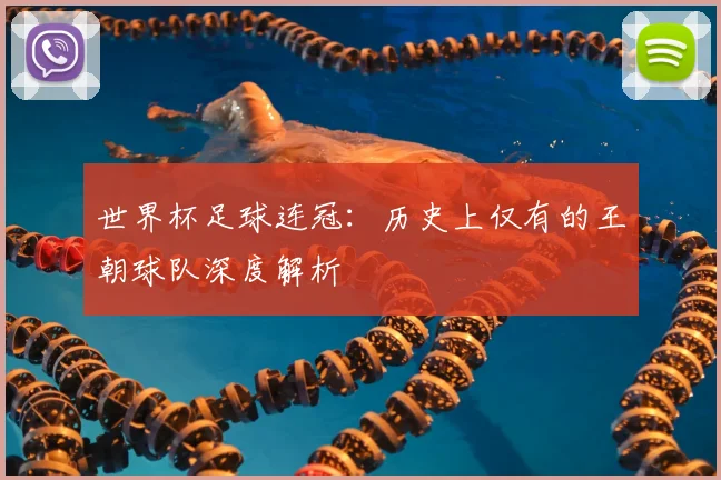 世界杯足球连冠：历史上仅有的王朝球队深度解析