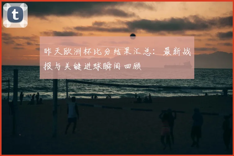 昨天欧洲杯比分结果汇总：最新战报与关键进球瞬间回顾
