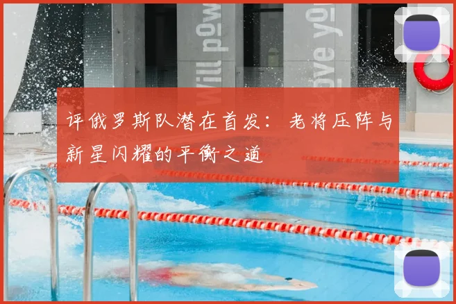 评俄罗斯队潜在首发：老将压阵与新星闪耀的平衡之道