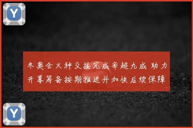 冬奥会火种交接完成率超九成 助力开幕筹备按期推进并加快后续保障