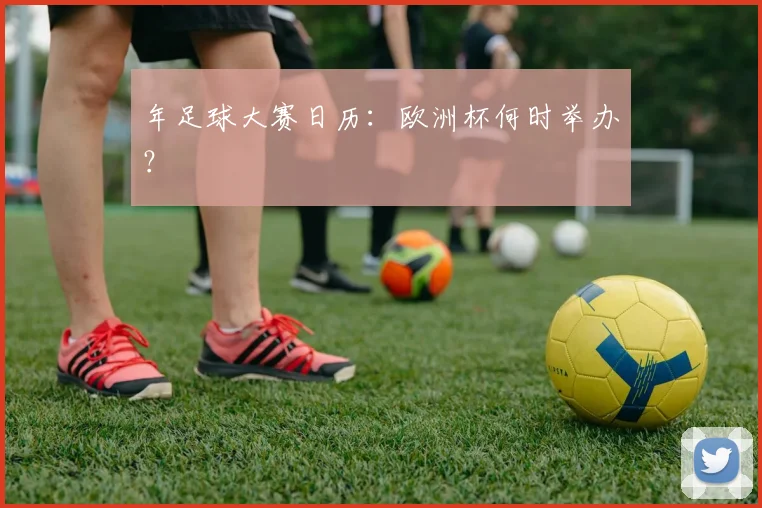 年足球大赛日历:欧洲杯何时举办?
