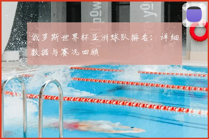 俄罗斯世界杯亚洲球队排名：详细数据与赛况回顾