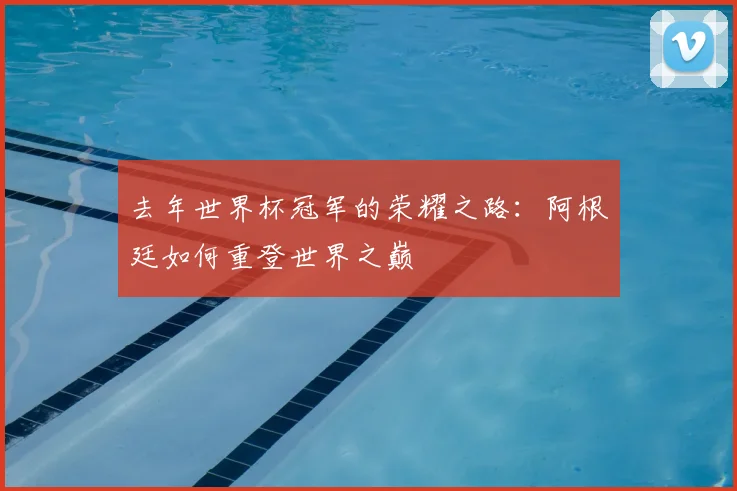 去年世界杯冠军的荣耀之路：阿根廷如何重登世界之巅