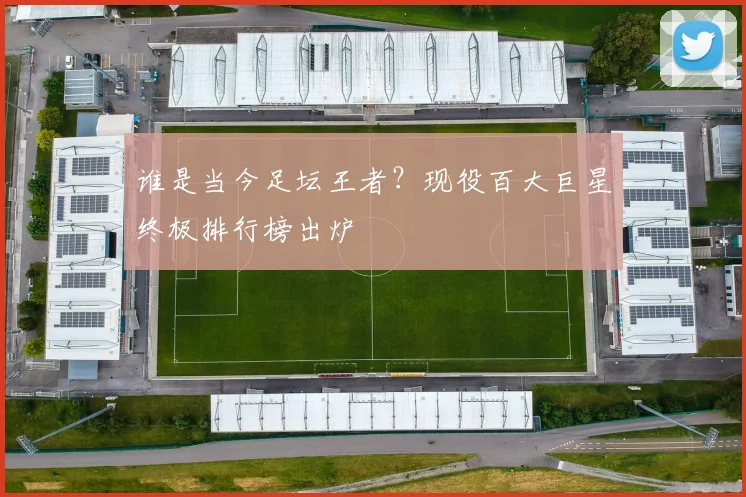 谁是当今足坛王者？现役百大巨星终极排行榜出炉