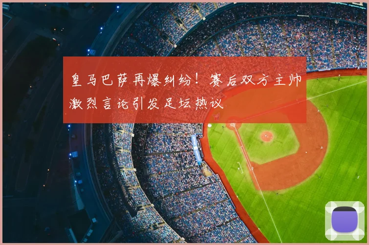 皇马巴萨再爆纠纷！赛后双方主帅激烈言论引发足坛热议