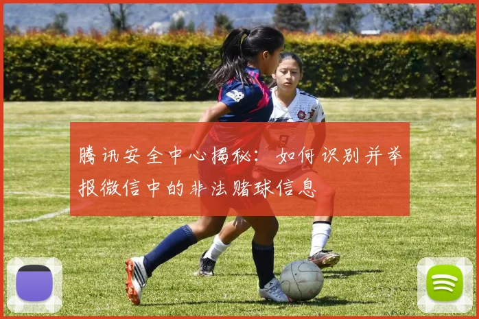 腾讯安全中心揭秘：如何识别并举报微信中的非法赌球信息