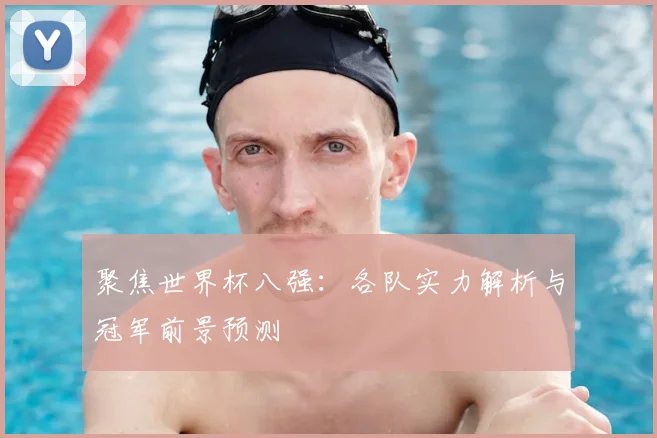 聚焦世界杯八强：各队实力解析与冠军前景预测