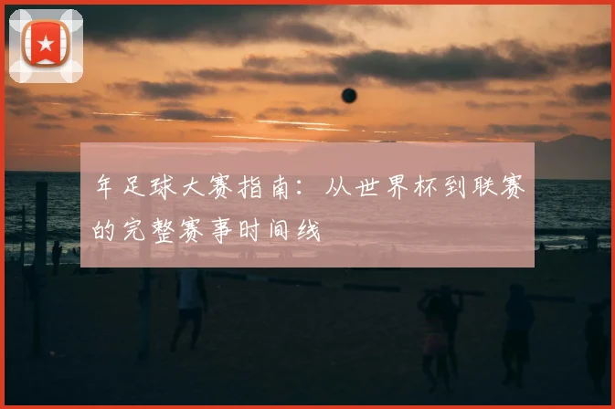 年足球大赛指南：从世界杯到联赛的完整赛事时间线