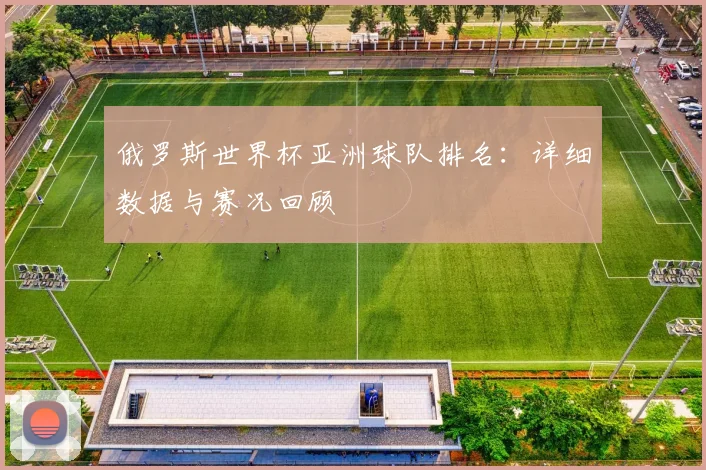 俄罗斯世界杯亚洲球队排名：详细数据与赛况回顾
