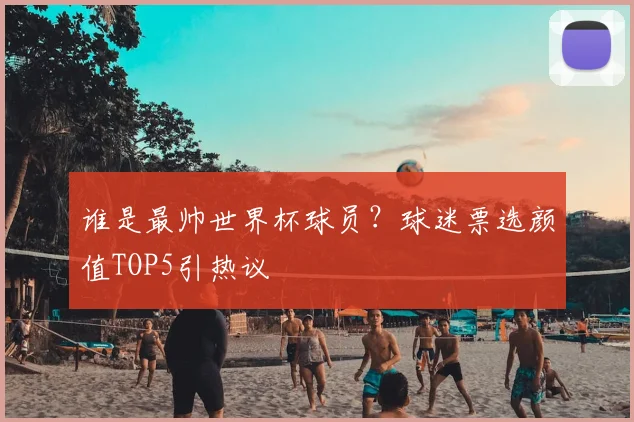 谁是最帅世界杯球员？球迷票选颜值TOP5引热议