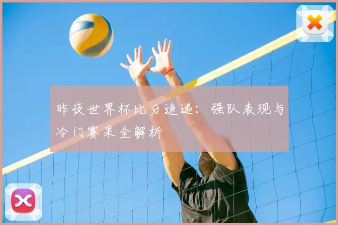 昨夜世界杯比分速递：强队表现与冷门赛果全解析