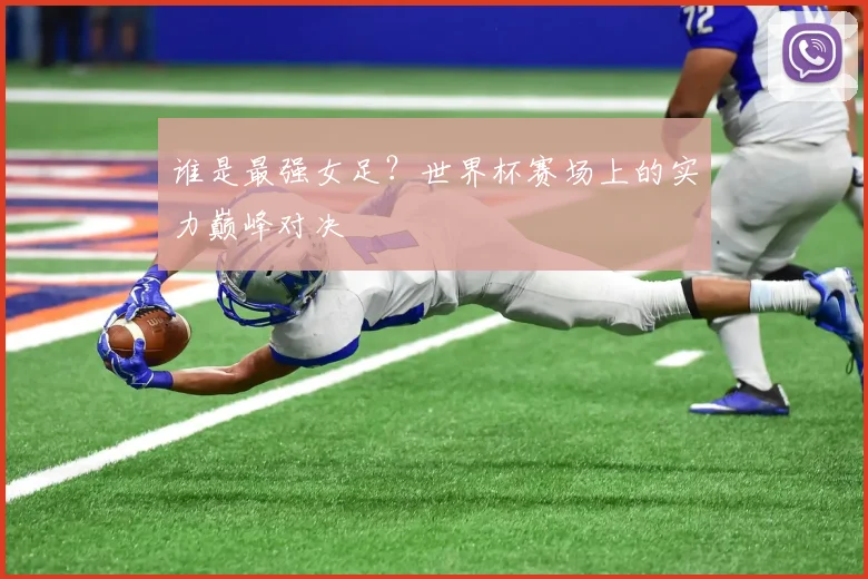 谁是最强女足？世界杯赛场上的实力巅峰对决