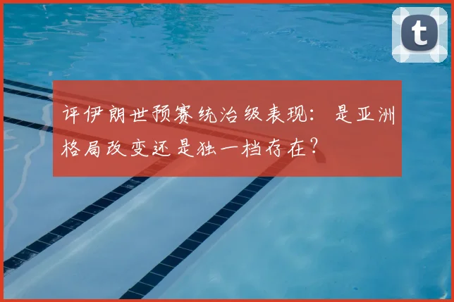 评伊朗世预赛统治级表现：是亚洲格局改变还是独一档存在？