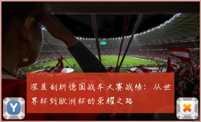 深度剖析德国战车大赛战绩：从世界杯到欧洲杯的荣耀之路