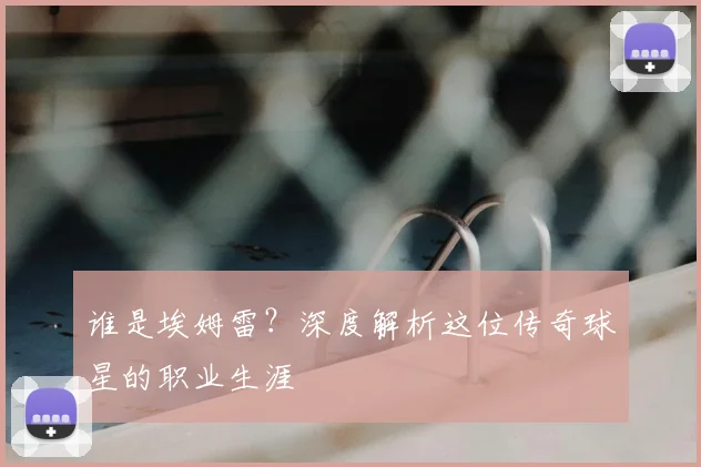 谁是埃姆雷？深度解析这位传奇球星的职业生涯