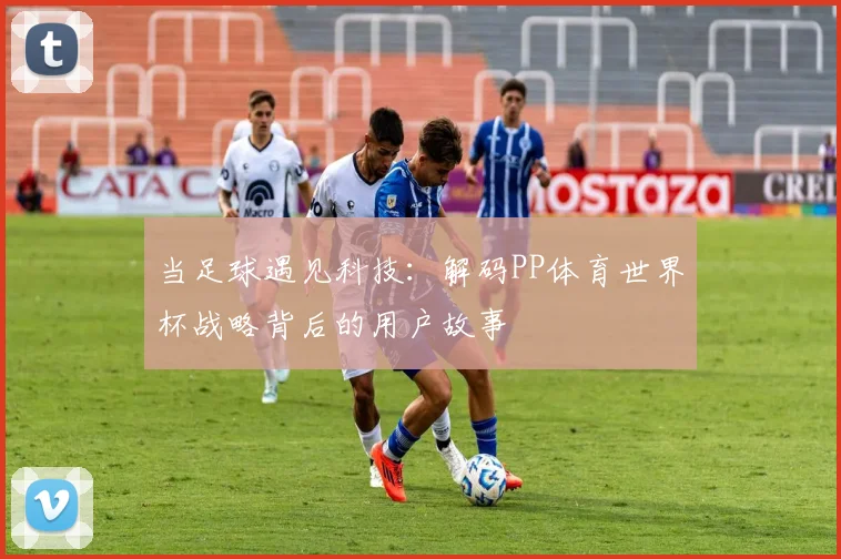 当足球遇见科技：解码PP体育世界杯战略背后的用户故事