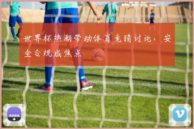世界杯热潮带动体育竞猜讨论，安全合规成焦点