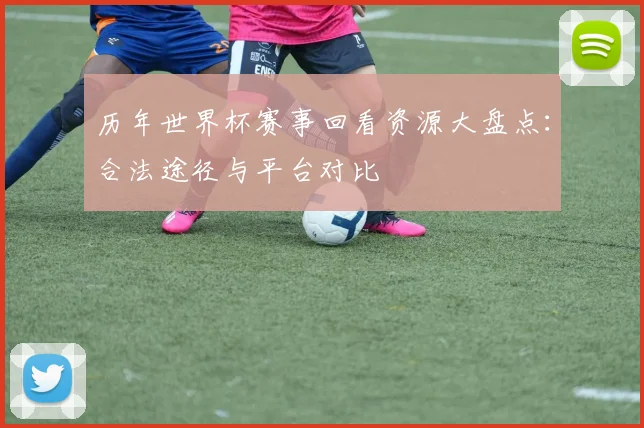 历年世界杯赛事回看资源大盘点：合法途径与平台对比