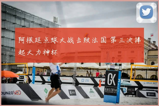 阿根廷点球大战击败法国 第三次捧起大力神杯