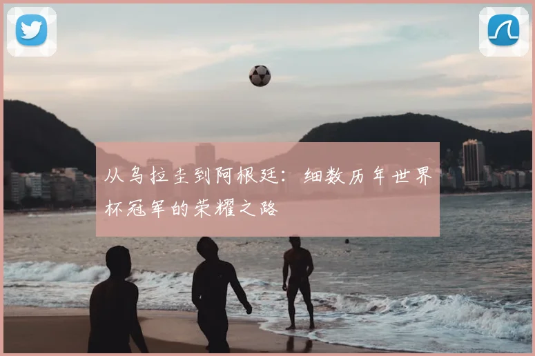 从乌拉圭到阿根廷:细数历年世界杯冠军的荣耀之路