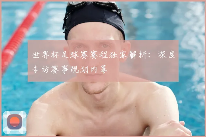 世界杯足球赛赛程独家解析：深度专访赛事规划内幕