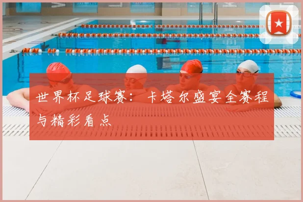 世界杯足球赛：卡塔尔盛宴全赛程与精彩看点