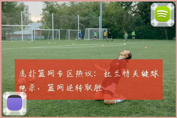 虎扑篮网专区热议：杜兰特关键球绝杀，篮网逆转取胜