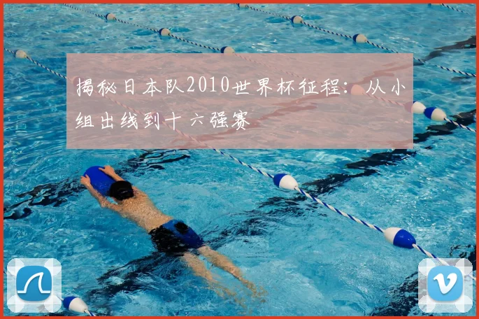揭秘日本队2010世界杯征程：从小组出线到十六强赛