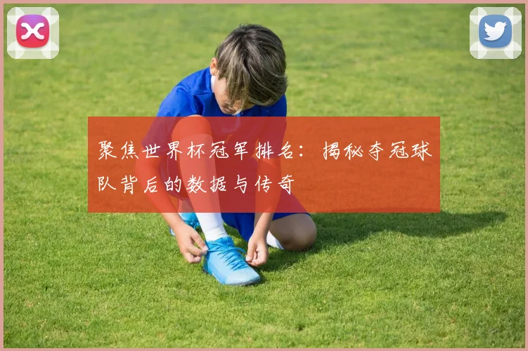 聚焦世界杯冠军排名：揭秘夺冠球队背后的数据与传奇