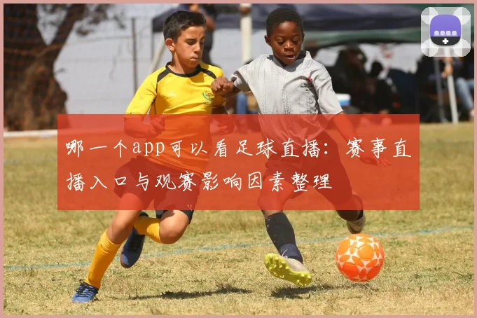 哪一个app可以看足球直播：赛事直播入口与观赛影响因素整理