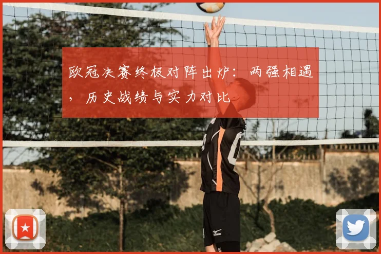 欧冠决赛终极对阵出炉：两强相遇，历史战绩与实力对比