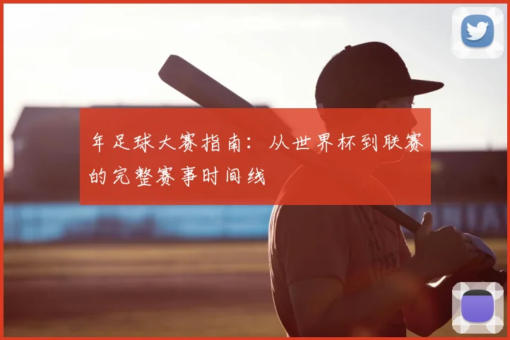 年足球大赛指南：从世界杯到联赛的完整赛事时间线