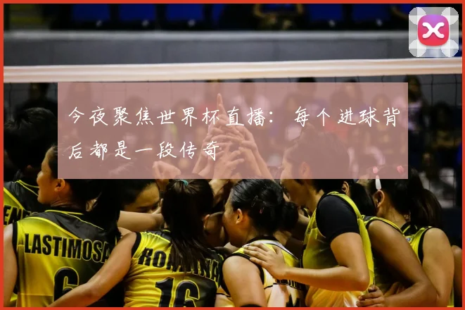 今夜聚焦世界杯直播：每个进球背后都是一段传奇