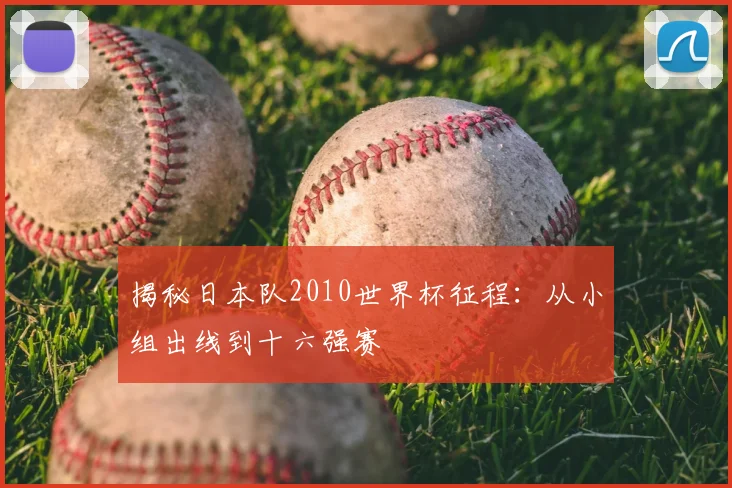 揭秘日本队2010世界杯征程：从小组出线到十六强赛
