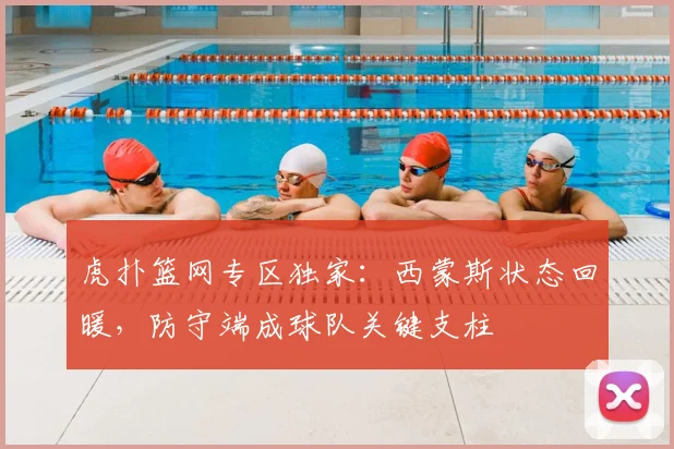 虎扑篮网专区独家：西蒙斯状态回暖，防守端成球队关键支柱