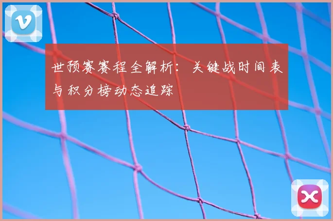 世预赛赛程全解析：关键战时间表与积分榜动态追踪