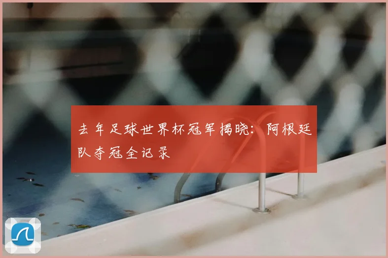 去年足球世界杯冠军揭晓：阿根廷队夺冠全记录