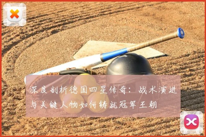 深度剖析德国四星传奇：战术演进与关键人物如何铸就冠军王朝