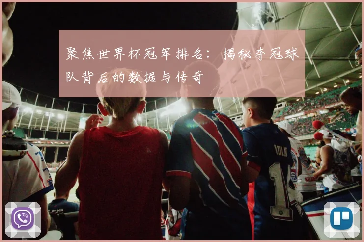 聚焦世界杯冠军排名：揭秘夺冠球队背后的数据与传奇