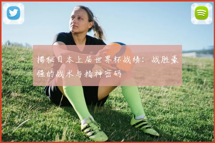 揭秘日本上届世界杯战绩：战胜豪强的战术与精神密码