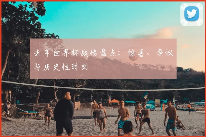 去年世界杯战绩盘点：惊喜、争议与历史性时刻